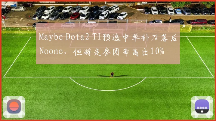 Maybe Dota2 TI预选中单补刀落后Noone，但游走参团率高出10%