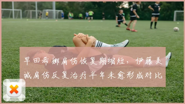 早田希娜肩伤恢复期缩短，伊藤美诚肩伤反复治疗半年未愈形成对比