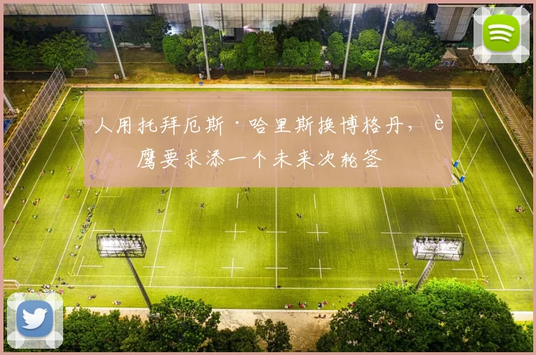 人用托拜厄斯·哈里斯换博格丹，老鹰要求添一个未来次轮签