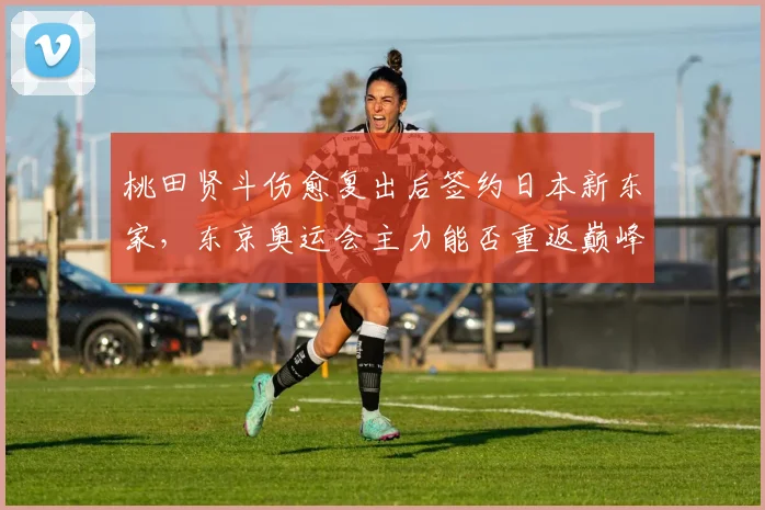 桃田贤斗伤愈复出后签约日本新东家,东京奥运会主力能否重返巅峰?