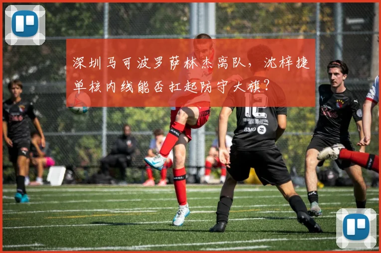 深圳马可波罗萨林杰离队，沈梓捷单核内线能否扛起防守大旗？