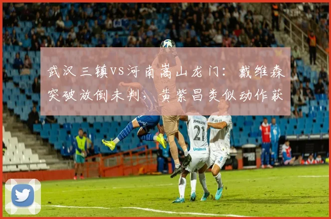 武汉三镇vs河南嵩山龙门：戴维森突破放倒未判，黄紫昌类似动作获任意球引争议