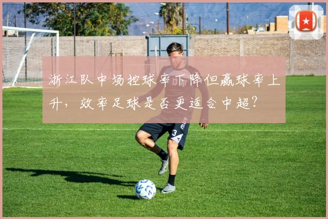 浙江队中场控球率下降但赢球率上升，效率足球是否更适合中超？