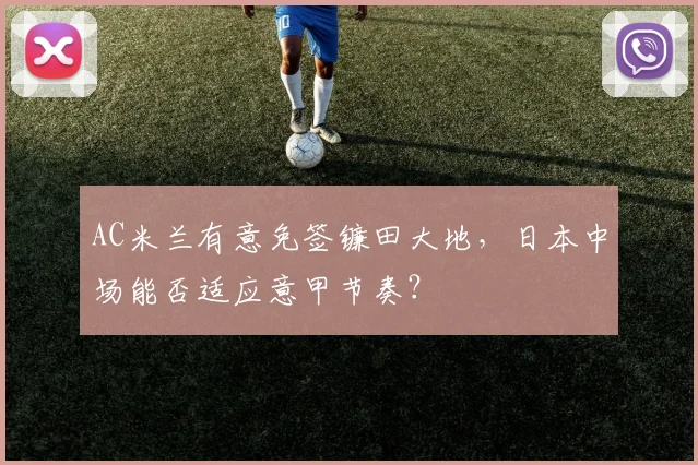 AC米兰有意免签镰田大地，日本中场能否适应意甲节奏？