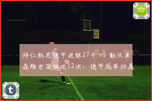拜仁凯恩德甲进球27个 vs 勒沃库森维尔茨助攻12次，德甲冠军归属关键数据分化