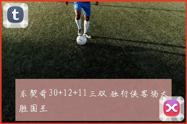 东契奇30+12+11三双 独行侠客场大胜国王